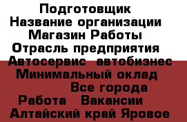 Подготовщик › Название организации ­ Магазин Работы › Отрасль предприятия ­ Автосервис, автобизнес › Минимальный оклад ­ 45 000 - Все города Работа » Вакансии   . Алтайский край,Яровое г.